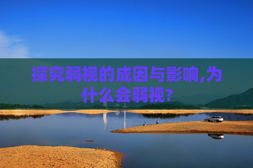 探究弱视的成因与影响,为什么会弱视?