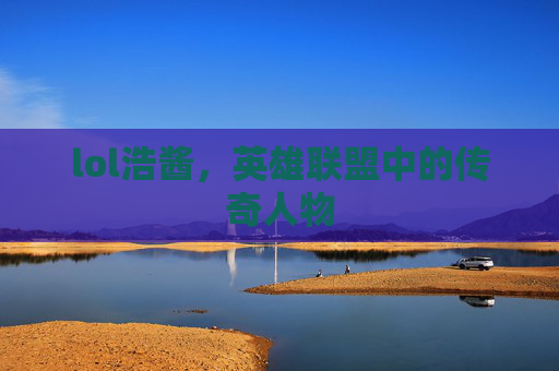 lol浩酱，英雄联盟中的传奇人物