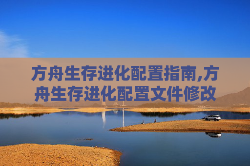 方舟生存进化配置指南,方舟生存进化配置文件修改