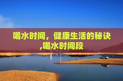 喝水时间，健康生活的秘诀,喝水时间段