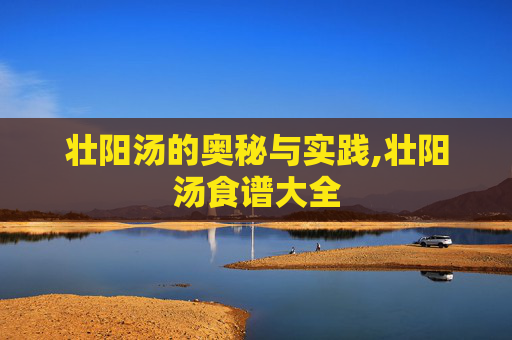 壮阳汤的奥秘与实践,壮阳汤食谱大全