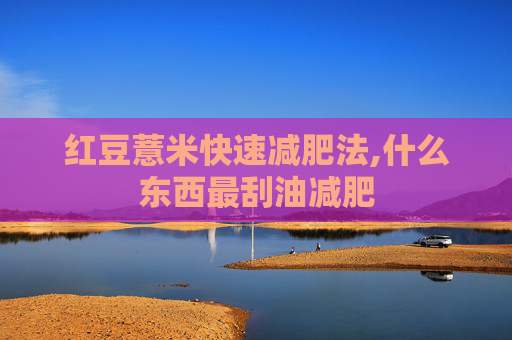 红豆薏米快速减肥法,什么东西最刮油减肥