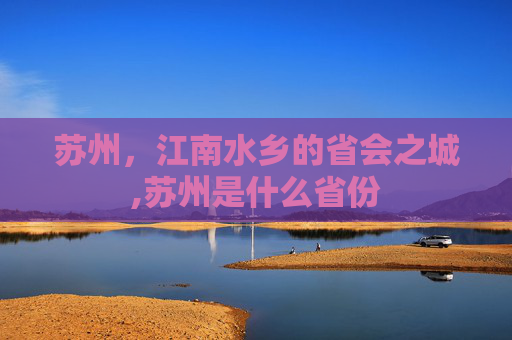苏州，江南水乡的省会之城,苏州是什么省份