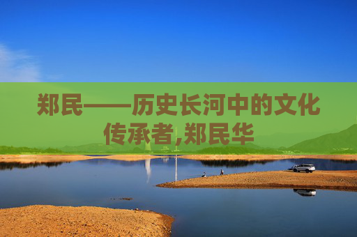 郑民——历史长河中的文化传承者,郑民华 郑民——历史长河中的文化传承者,郑民华