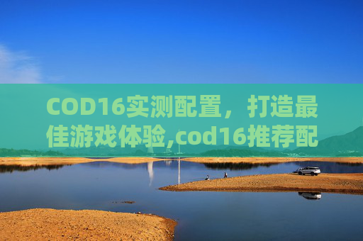 COD16实测配置，打造最佳游戏体验,cod16推荐配置