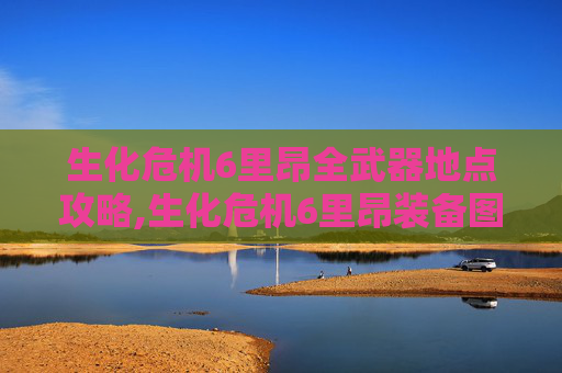 生化危机6里昂全武器地点攻略,生化危机6里昂装备图鉴