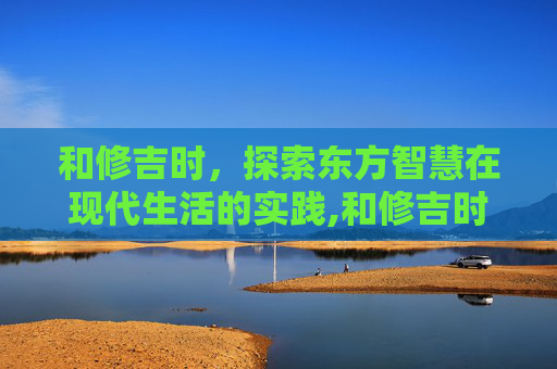 和修吉时，探索东方智慧在现代生活的实践,和修吉时是喰种吗