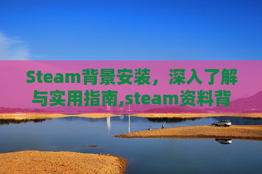 Steam背景安装，深入了解与实用指南,steam资料背景