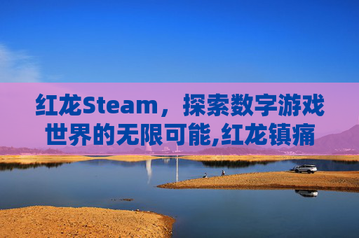 红龙Steam，探索数字游戏世界的无限可能,红龙镇痛片的功效与作用