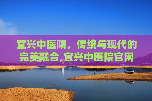 宜兴中医院，传统与现代的完美融合,宜兴中医院官网