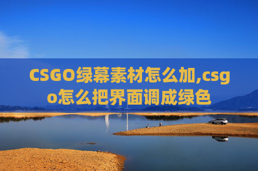 CSGO绿幕素材怎么加,csgo怎么把界面调成绿色