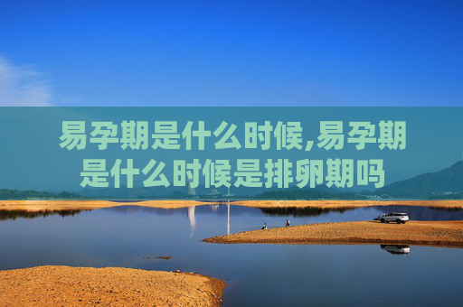 易孕期是什么时候,易孕期是什么时候是排卵期吗