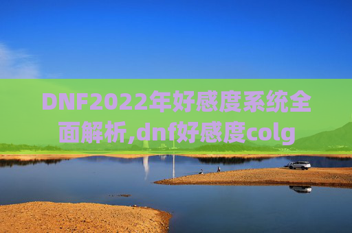 DNF2022年好感度系统全面解析,dnf好感度colg