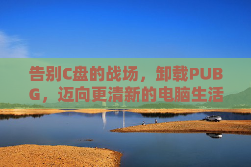告别C盘的战场，卸载PUBG，迈向更清新的电脑生活,C盘卸载残留