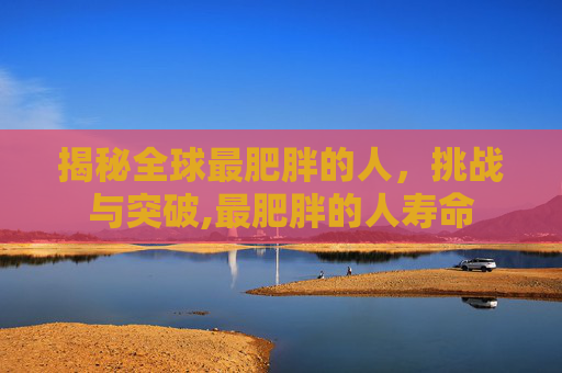 揭秘全球最肥胖的人，挑战与突破,最肥胖的人寿命