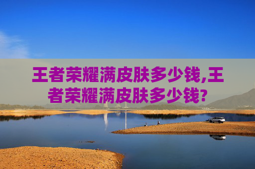 王者荣耀满皮肤多少钱,王者荣耀满皮肤多少钱?