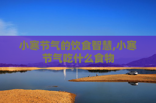 小寒节气的饮食智慧,小寒节气吃什么食物
