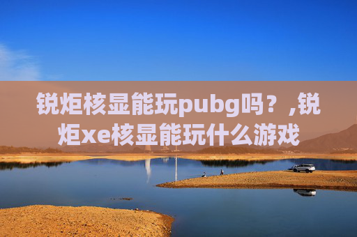 锐炬核显能玩pubg吗？,锐炬xe核显能玩什么游戏