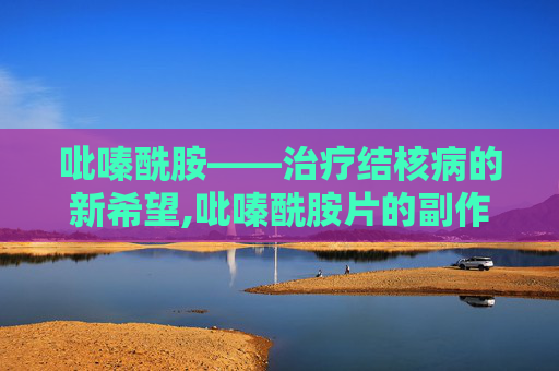 吡嗪酰胺——治疗结核病的新希望,吡嗪酰胺片的副作用