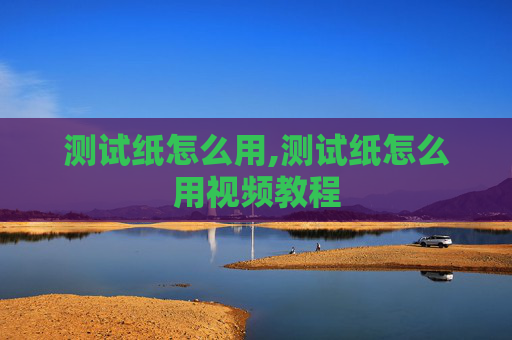 测试纸怎么用,测试纸怎么用视频教程