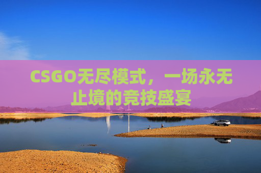 CSGO无尽模式，一场永无止境的竞技盛宴
