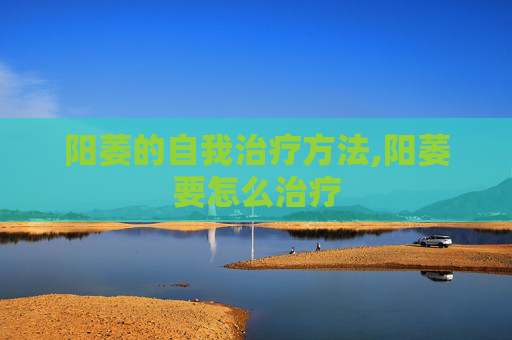 阳萎的自我治疗方法,阳萎要怎么治疗