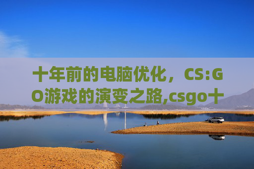 十年前的电脑优化，CS:GO游戏的演变之路,csgo十年前电脑优化了吗