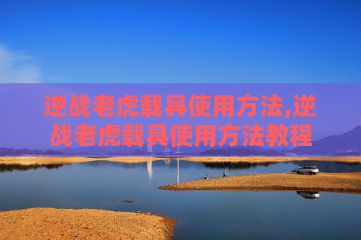 逆战老虎载具使用方法,逆战老虎载具使用方法教程
