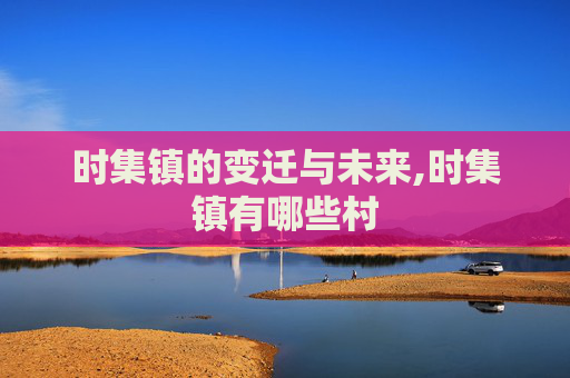 时集镇的变迁与未来,时集镇有哪些村