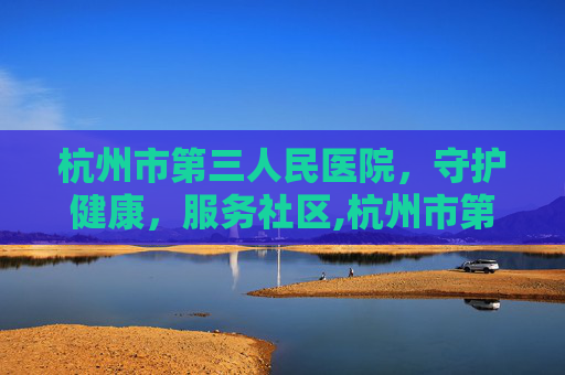 杭州市第三人民医院，守护健康，服务社区,杭州市第三人民医院官网