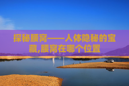 探秘腰窝——人体隐秘的宝藏,腰窝在哪个位置