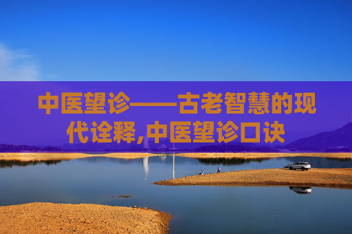 中医望诊——古老智慧的现代诠释,中医望诊口诀
