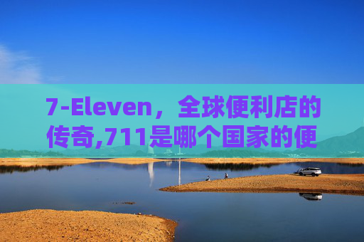 7-Eleven，全球便利店的传奇,711是哪个国家的便利店