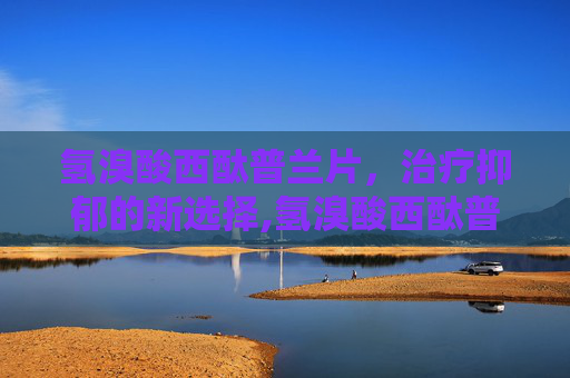 氢溴酸西酞普兰片，治疗抑郁的新选择,氢溴酸西酞普兰片副作用