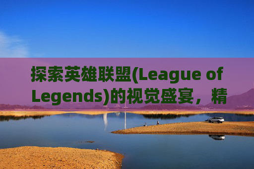 探索英雄联盟(League of Legends)的视觉盛宴，精选手机壁纸大全,lol图片手机壁纸大全高清
