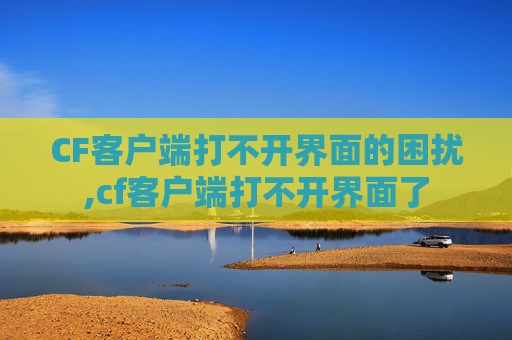 CF客户端打不开界面的困扰,cf客户端打不开界面了