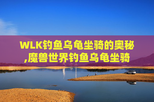 WLK钓鱼乌龟坐骑的奥秘,魔兽世界钓鱼乌龟坐骑