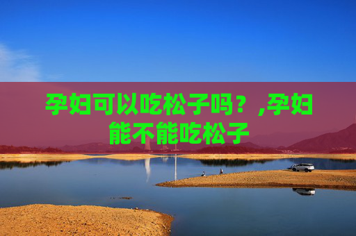 孕妇可以吃松子吗？,孕妇能不能吃松子