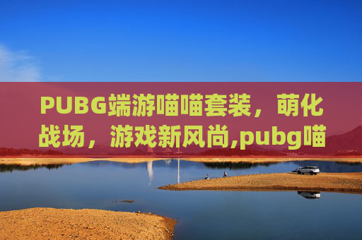PUBG端游喵喵套装，萌化战场，游戏新风尚,pubg喵喵舞动作果冻姐姐
