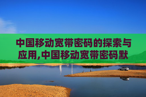 中国移动宽带密码的探索与应用,中国移动宽带密码默认是多少