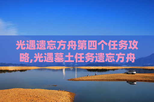 光遇遗忘方舟第四个任务攻略,光遇墓土任务遗忘方舟