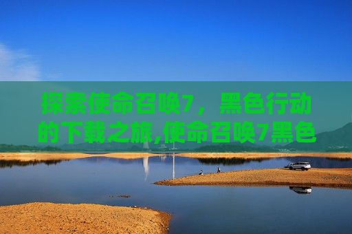 探索使命召唤7，黑色行动的下载之旅,使命召唤7黑色行动下载地址