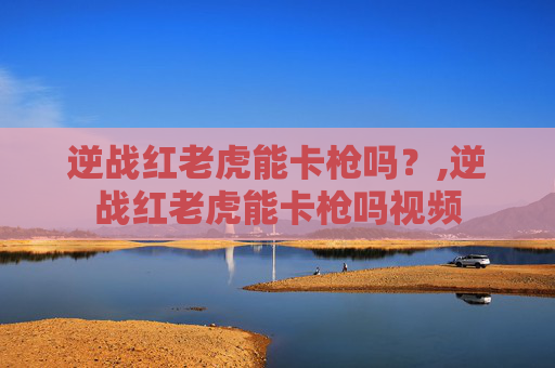 逆战红老虎能卡枪吗？,逆战红老虎能卡枪吗视频