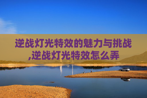 逆战灯光特效的魅力与挑战,逆战灯光特效怎么弄