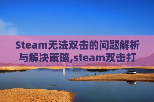 Steam无法双击的问题解析与解决策略,steam双击打不开