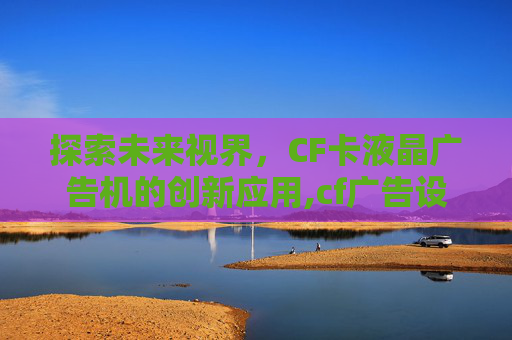 探索未来视界，CF卡液晶广告机的创新应用,cf广告设计