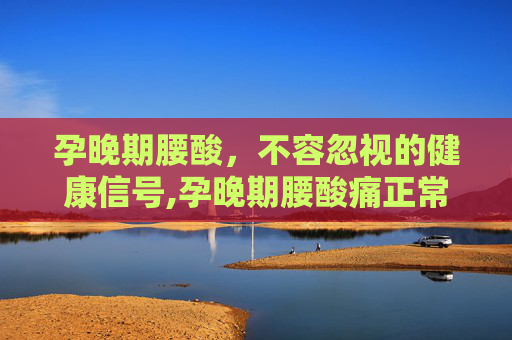 孕晚期腰酸，不容忽视的健康信号,孕晚期腰酸痛正常吗