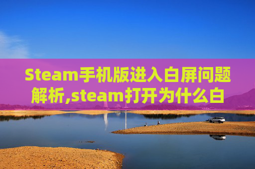 Steam手机版进入白屏问题解析,steam打开为什么白屏