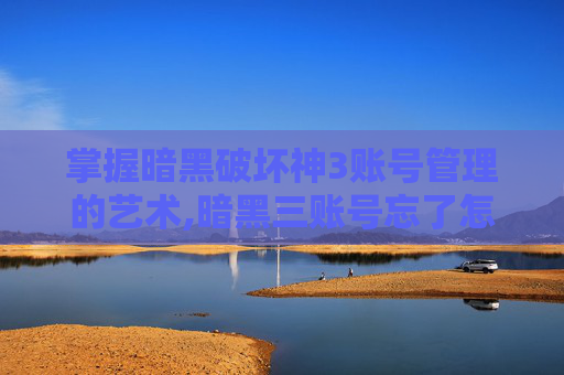 掌握暗黑破坏神3账号管理的艺术,暗黑三账号忘了怎么办