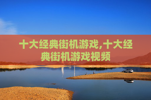 十大经典街机游戏,十大经典街机游戏视频